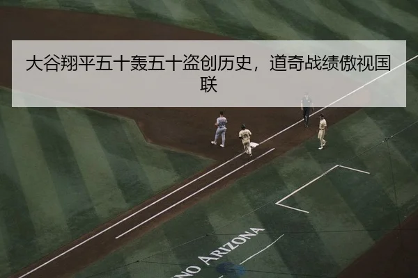 大谷翔平五十轰五十盗创历史，道奇战绩傲视国联